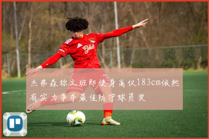 杰弗森称文班即使身高仅183cm依然有实力争夺最佳防守球员奖