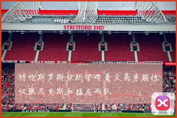 特伦斯罗斯分析字母哥交易可能性仅限尼克斯和猛龙两队