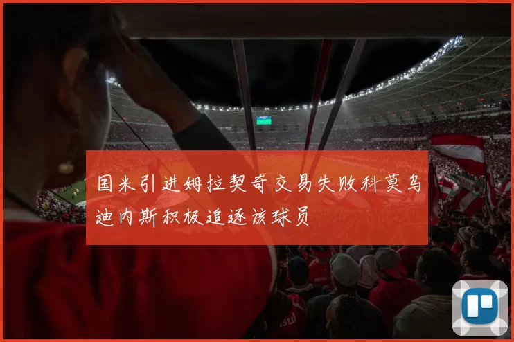 国米引进姆拉契奇交易失败科莫乌迪内斯积极追逐该球员