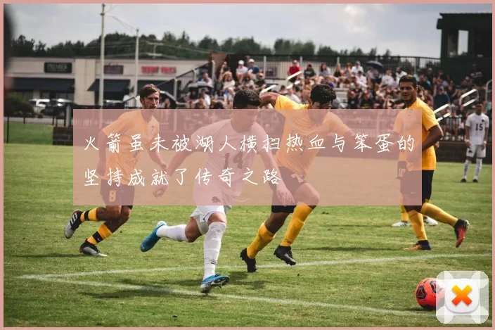 火箭虽未被湖人横扫热血与笨蛋的坚持成就了传奇之路