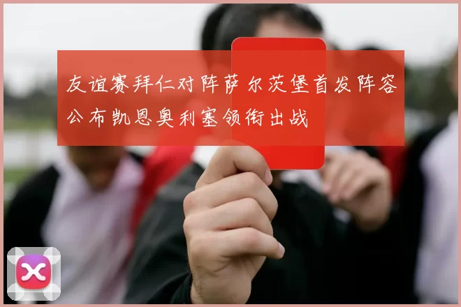 友谊赛拜仁对阵萨尔茨堡首发阵容公布凯恩奥利塞领衔出战