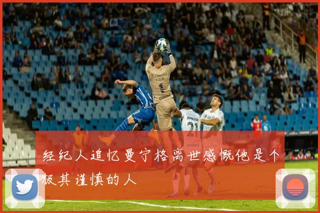 经纪人追忆曼宁格离世感慨他是个极其谨慎的人