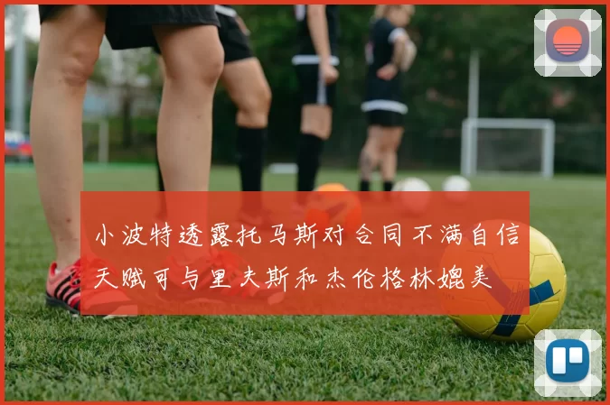 小波特透露托马斯对合同不满自信天赋可与里夫斯和杰伦格林媲美