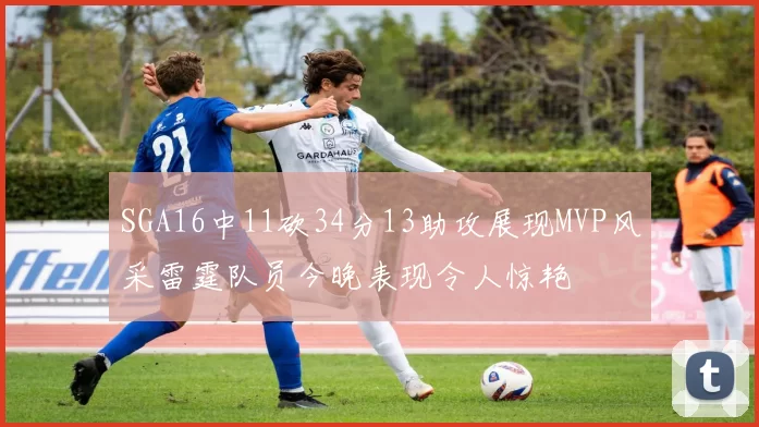 SGA16中11砍34分13助攻展现MVP风采雷霆队员今晚表现令人惊艳