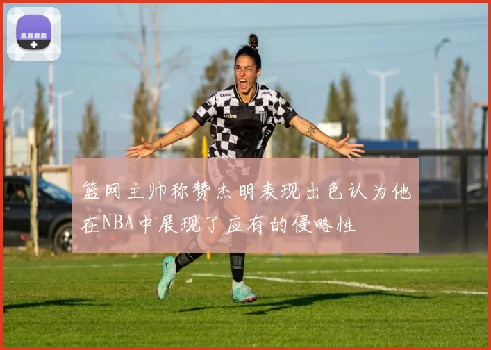 篮网主帅称赞杰明表现出色认为他在NBA中展现了应有的侵略性