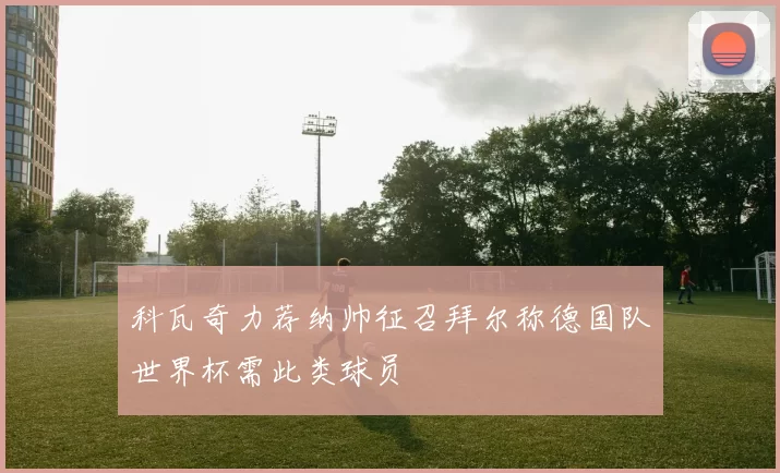 科瓦奇力荐纳帅征召拜尔称德国队世界杯需此类球员
