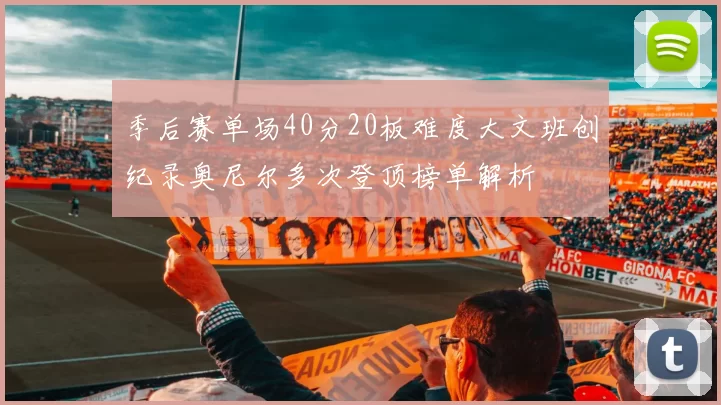 季后赛单场40分20板难度大文班创纪录奥尼尔多次登顶榜单解析