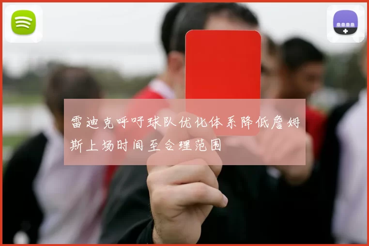 雷迪克呼吁球队优化体系降低詹姆斯上场时间至合理范围
