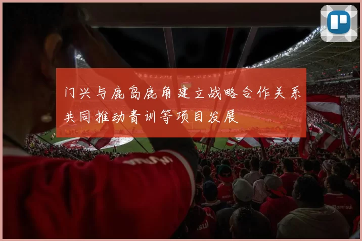 门兴与鹿岛鹿角建立战略合作关系共同推动青训等项目发展