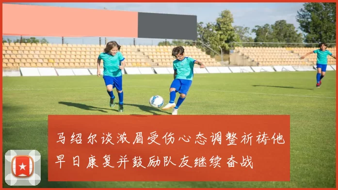 马绍尔谈浓眉受伤心态调整祈祷他早日康复并鼓励队友继续奋战