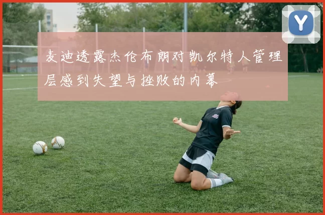 麦迪透露杰伦布朗对凯尔特人管理层感到失望与挫败的内幕