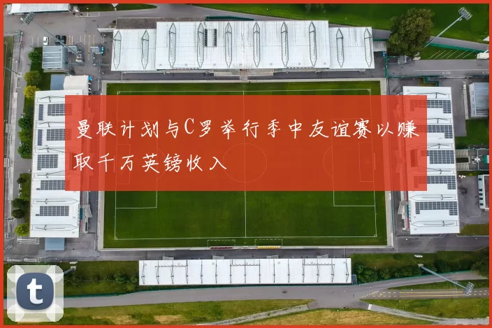 曼联计划与C罗举行季中友谊赛以赚取千万英镑收入