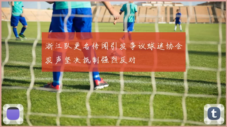 浙江队更名传闻引发争议球迷协会发声坚决抵制强烈反对