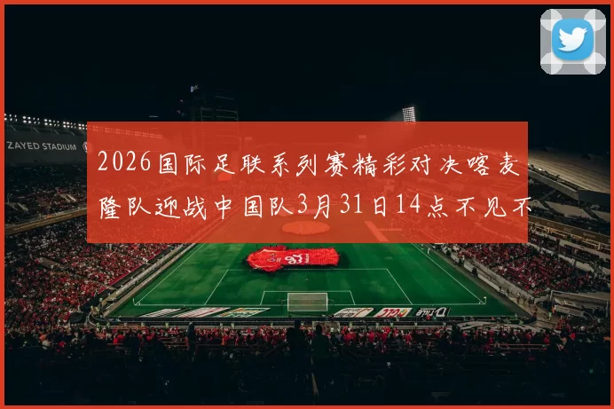 2026国际足联系列赛精彩对决喀麦隆队迎战中国队3月31日14点不见不散