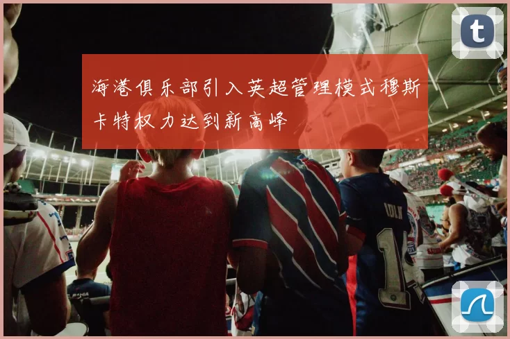 海港俱乐部引入英超管理模式穆斯卡特权力达到新高峰