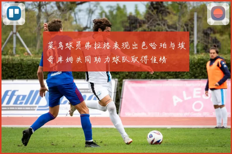 菜鸟球员弗拉格表现出色哈珀与埃奇库姆共同助力球队取得佳绩