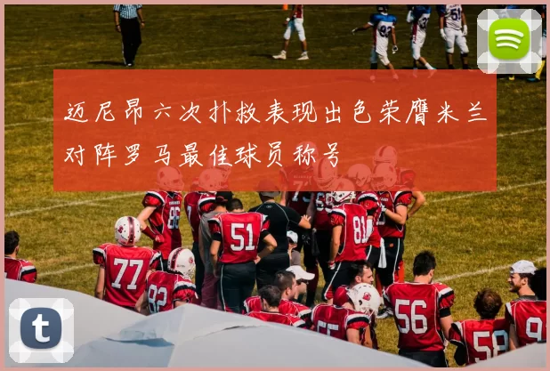 迈尼昂六次扑救表现出色荣膺米兰对阵罗马最佳球员称号