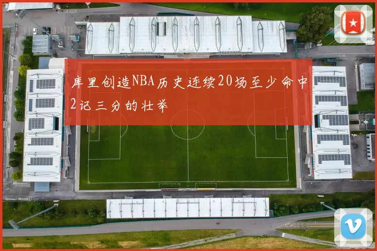库里创造NBA历史连续20场至少命中2记三分的壮举