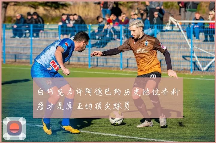 白巧克力评阿德巴约历史地位乔科詹才是真正的顶尖球员