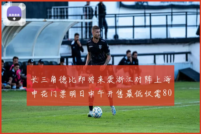 长三角德比即将来袭浙江对阵上海申花门票明日中午开售最低仅需80元