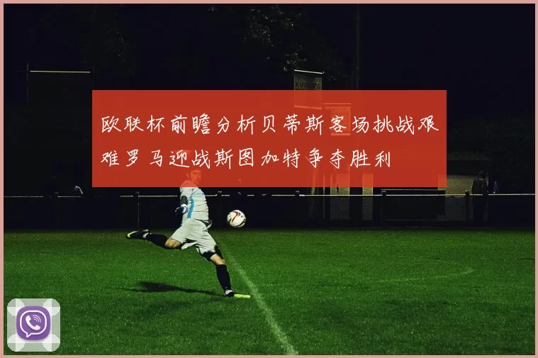 欧联杯前瞻分析贝蒂斯客场挑战艰难罗马迎战斯图加特争夺胜利