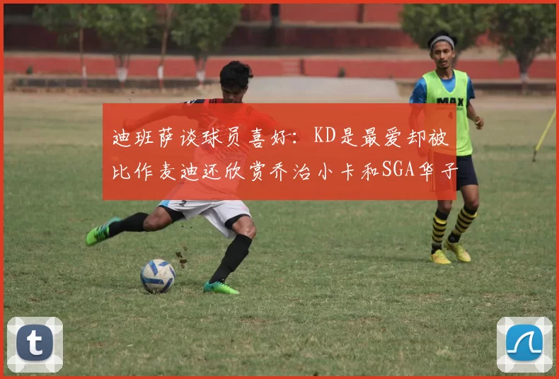 迪班萨谈球员喜好：KD是最爱却被比作麦迪还欣赏乔治小卡和SGA华子