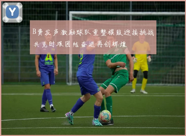 B费发声激励球队重整旗鼓迎接挑战共克时艰团结奋进再创辉煌