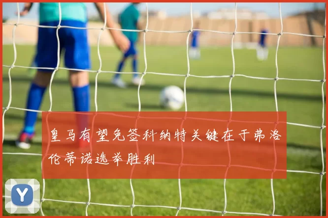 皇马有望免签科纳特关键在于弗洛伦蒂诺选举胜利