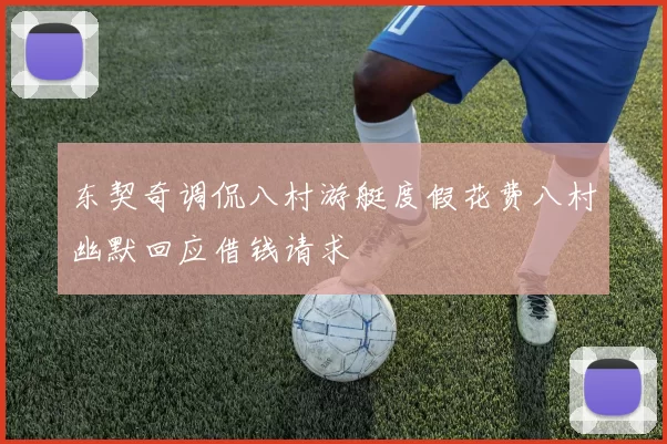 东契奇调侃八村游艇度假花费八村幽默回应借钱请求