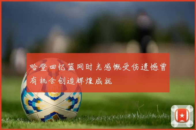 哈登回忆篮网时光感慨受伤遗憾曾有机会创造辉煌成就