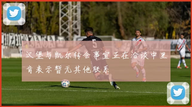 汉堡与凯尔转会事宜正在洽谈中里肯表示暂无其他联系