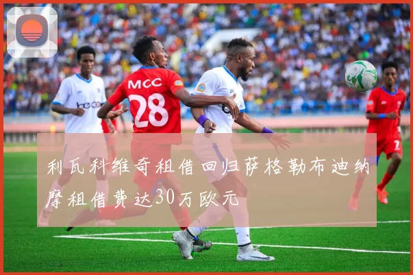 利瓦科维奇租借回归萨格勒布迪纳摩租借费达30万欧元