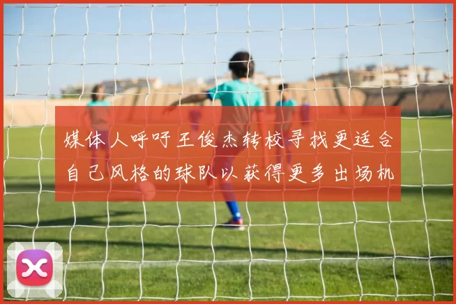 媒体人呼吁王俊杰转校寻找更适合自己风格的球队以获得更多出场机会