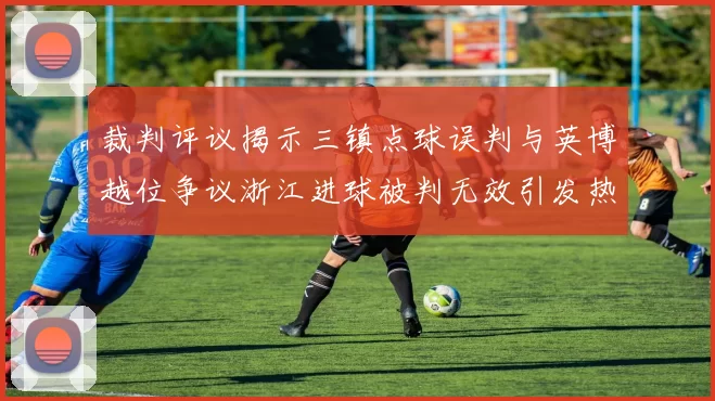 裁判评议揭示三镇点球误判与英博越位争议浙江进球被判无效引发热议