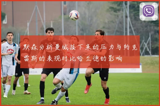 默森分析曼城接下来的压力与约克雷斯的表现对比哈兰德的影响