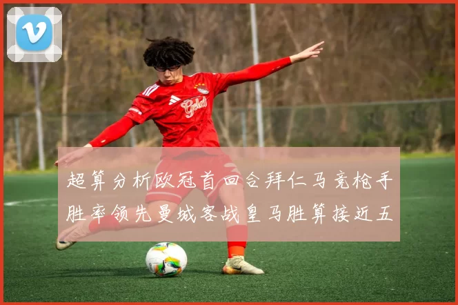 超算分析欧冠首回合拜仁马竞枪手胜率领先曼城客战皇马胜算接近五成