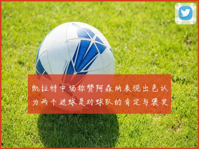 凯拉特中场称赞阿森纳表现出色认为两个进球是对球队的肯定与褒奖
